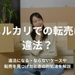 メルカリでの転売は違法?違法になる・ならないケースや転売を見つけたときの対処法を解説