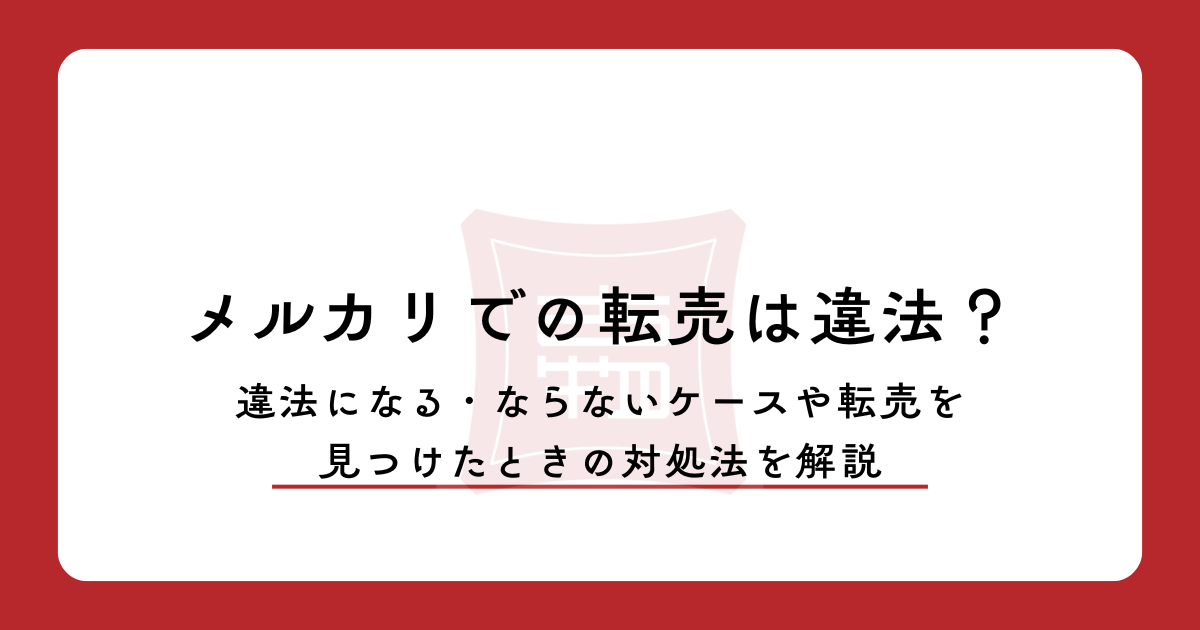 メルカリでの転売は違法?違法になる・ならないケースや転売を見つけたときの対処法を解説